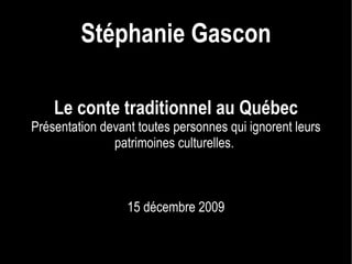 Le conte traditionnel au Québec Présentation devant toutes personnes qui ignorent leurs patrimoines culturelles.  15 décembre 2009 Stéphanie Gascon 