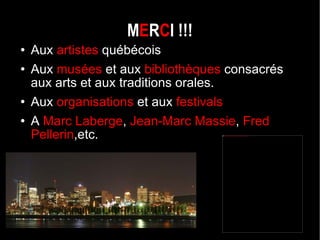 M E R C I !!! Aux  artistes  québécois Aux  musées  et aux  bibliothèques  consacrés aux arts et aux traditions orales. Aux  organisations  et aux  festivals  A  Marc Laberge ,  Jean-Marc Massie ,  Fred Pellerin ,etc.  