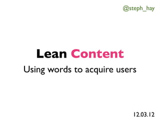 @steph_hay




   Lean Content
Using words to acquire users



                           12.03.12
 