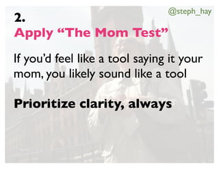 @steph_hay
2.
Apply “The Mom Test”
If you’d feel like a tool saying it your
mom, you likely sound like a tool

Prioritize ...