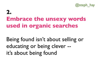 @steph_hay

2.
Embrace the unsexy words
used in organic searches

Being found isn’t about selling or
educating or being cl...