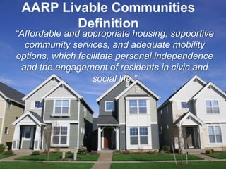 3
“Affordable and appropriate housing, supportive
community services, and adequate mobility
options, which facilitate personal independence
and the engagement of residents in civic and
social life.”
AARP Livable Communities
Definition
 