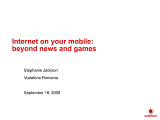 Internet on your mobile: beyond news and games Stephanie Jackson Vodafone Romania September 18, 2009 