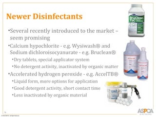 Newer Disinfectants
     •Several recently introduced to the market –
      seem promising
     •Calcium hypochlorite - e.g. Wysiwash® and
      Sodium dichloroisocyanurate - e.g. Bruclean®
      • Dry tablets, special applicator system
      • No detergent activity, inactivated by organic matter
     •Accelerated hydrogen peroxide - e.g. AccelTB®
      • Liquid form, more options for application
      • Good detergent activity, short contact time
      • Less inactivated by organic material


79
 