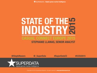 Copyright © 2015 SuperData Research. All rights reserved. | www.superdataresearch.com
| Digital games market intelligence
STATE OF THE
INDUSTRYCASUAL CONNECT EUROPE 2015
STEPHANIE LLAMAS, SENIOR ANALYST
2015
@StephiNaners @_SuperData #SuperDataCC #CCEU2015
 
