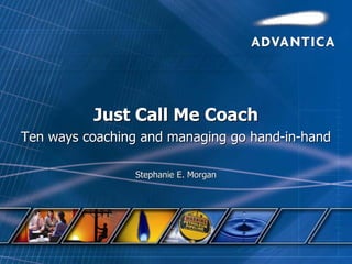 Just Call Me CoachJust Call Me Coach
Ten ways coaching and managing go handTen ways coaching and managing go hand--inin--handhand
Stephanie E. MorganStephanie E. Morgan
 