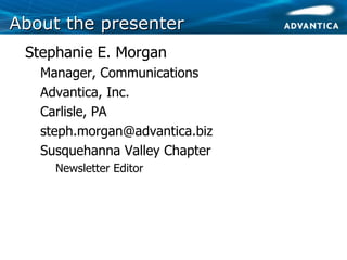 About the presenterAbout the presenter
• Stephanie E. Morgan
• Manager, Communications
• Advantica, Inc.
• Carlisle, PA
• steph.morgan@advantica.biz
• Susquehanna Valley Chapter
• Newsletter Editor
 