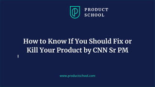 www.productschool.com
How to Know If You Should Fix or
Kill Your Product by CNN Sr PM
 