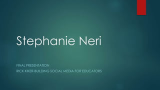 Stephanie Neri
FINAL PRESENTATION
RICK KIKER-BUILDING SOCIAL MEDIA FOR EDUCATORS
 