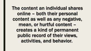 The content an individual shares
online – both their personal
content as well as any negative,
mean, or hurtful content –
creates a kind of permanent
public record of their views,
activities, and behavior.
 