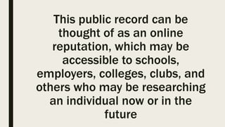 This public record can be
thought of as an online
reputation, which may be
accessible to schools,
employers, colleges, clubs, and
others who may be researching
an individual now or in the
future
 