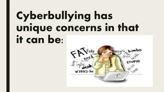 Cyberbullying has
unique concerns in that
it can be:
 