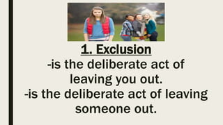 1. Exclusion
-is the deliberate act of
leaving you out.
-is the deliberate act of leaving
someone out.
 