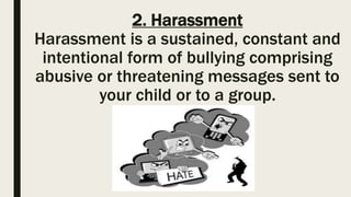 2. Harassment
Harassment is a sustained, constant and
intentional form of bullying comprising
abusive or threatening messages sent to
your child or to a group.
 