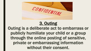 3. Outing
Outing is a deliberate act to embarrass or
publicly humiliate your child or a group
through the online posting of sensitive,
private or embarrassing information
without their consent.
 