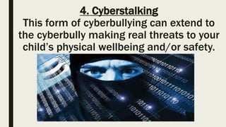 4. Cyberstalking
This form of cyberbullying can extend to
the cyberbully making real threats to your
child’s physical wellbeing and/or safety.
 