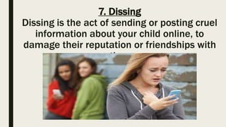 7. Dissing
Dissing is the act of sending or posting cruel
information about your child online, to
damage their reputation or friendships with
others.
 