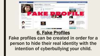 6. Fake Profiles
Fake profiles can be created in order for a
person to hide their real identity with the
intention of cyberbullying your child.
 