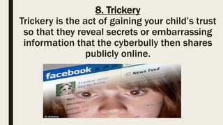 8. Trickery
Trickery is the act of gaining your child’s trust
so that they reveal secrets or embarrassing
information that the cyberbully then shares
publicly online.
 