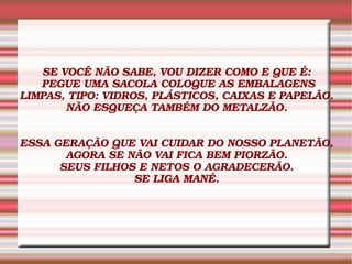SE VOCÊ NÃO SABE, VOU DIZER COMO E QUE É:  PEGUE UMA SACOLA COLOQUE AS EMBALAGENS LIMPAS, TIPO: VIDROS, PLÁSTICOS, CAIXAS ...