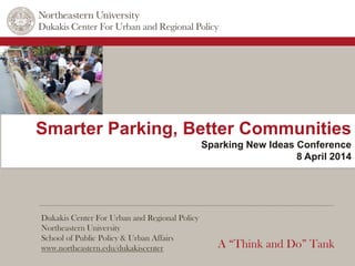 Dukakis Center For Urban and Regional Policy
Northeastern University
School of Public Policy & Urban Affairs
www.northeastern.edu/dukakiscenter A “Think and Do” Tank
Smarter Parking, Better Communities
Sparking New Ideas Conference
8 April 2014
 