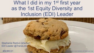 #SHRC21
What I did in my 1st first year
as the 1st Equity Diversity and
Inclusion (EDI) Leader
Stephanie Redivo (she/her)
EDI Leader @TransLink
Chocolate Chip Cookie Sandwich with Buttercream Icing
 