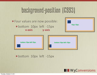 background-position (CSS3)
                        Four	
  values	
  are	
  now	
  possible:
                          boFom	
  	
  10px	
  	
  le	
  	
  -­‐15px
                                     x-­‐axis             y-­‐axis




                             boFom	
  	
  10px	
  	
  le	
  	
  -­‐15px



Thursday, October 27, 2011
 