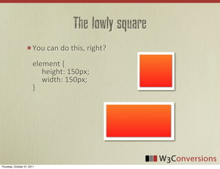 The lowly square
                        You	
  can	
  do	
  this,	
  right?
                        element	
  {
                        	
  	
  	
  	
  	
  height:	
  150px;
                        	
  	
  	
  	
  	
  width:	
  150px;
                        }




Thursday, October 27, 2011
 