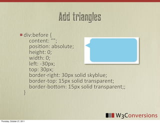 Add triangles
                        div:before	
  {
                        	
  	
  	
  	
  content:	
  "";
                        	
  	
  	
  	
  posiVon:	
  absolute;
                        	
  	
  	
  	
  height:	
  0;
                        	
  	
  	
  	
  width:	
  0;
                        	
  	
  	
  	
  le:	
  -­‐30px;
                        	
  	
  	
  	
  top:	
  30px;
                        	
  	
  	
  	
  border-­‐right:	
  30px	
  solid	
  skyblue;
                        	
  	
  	
  	
  border-­‐top:	
  15px	
  solid	
  transparent;
                        	
  	
  	
  	
  border-­‐boFom:	
  15px	
  solid	
  transparent;;	
  
                        }



Thursday, October 27, 2011
 