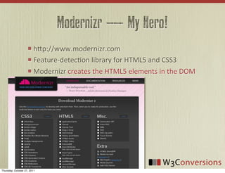 Modernizr — My Hero!
                        hFp://www.modernizr.com
                        Feature-­‐detecVon	
  library	
  for	
  HTML5	
  and	
  CSS3
                        Modernizr	
  creates	
  the	
  HTML5	
  elements	
  in	
  the	
  DOM




Thursday, October 27, 2011
 
