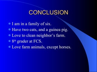 CONCLUSION I am in a family of six.  Have two cats, and a guinea pig. Love to clean neighbor’s farm. 8 th  grader at FCS. Love farm animals, except horses. 