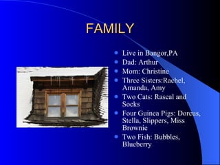 FAMILY Live in Bangor,PA Dad: Arthur Mom: Christine Three Sisters:Rachel, Amanda, Amy Two Cats: Rascal and Socks Four Guinea Pigs: Dorcus, Stella, Slippers, Miss Brownie Two Fish: Bubbles, Blueberry 