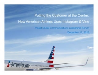 Putting the Customer at the Center:
How American Airlines Uses Instagram & Vine
Visual Social Communications Leadership Forum
December 12, 2013

 