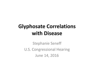 Glyphosate Correlations
with Disease
Stephanie Seneff
U.S. Congressional Hearing
June 14, 2016
 
