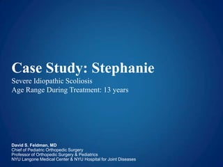 Case Study: Stephanie
Severe Idiopathic Scoliosis
Age Range During Treatment: 13 years
David S. Feldman, MD
Chief of Pediatric Orthopedic Surgery
Professor of Orthopedic Surgery & Pediatrics
NYU Langone Medical Center & NYU Hospital for Joint Diseases
 