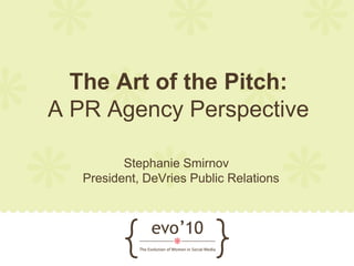 The Art of the Pitch:
A PR Agency Perspective

          Stephanie Smirnov
   President, DeVries Public Relations
 