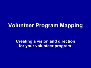 Volunteer Program Mapping Creating a vision and direction for your volunteer program   