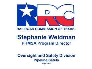 RAILROAD COMMISSION OF TEXAS
Stephanie Weidman
PHMSA Program Director
Oversight and Safety Division
Pipeline Safety
May 2016
 