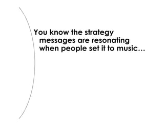 You know the strategy 
messages are resonating 
when people set it to music… 
 
