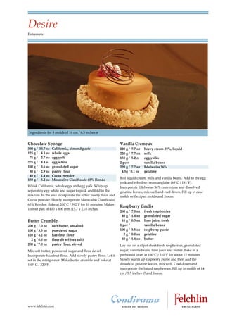 Desire
Entremets




 Ingredients for 4 molds of 16 cm / 6.5 inches ø


Chocolate Sponge                                              Vanilla Crémeux
300 g /   10.7 oz   California, almond paste                  220 g / 7.7 oz     heavy cream 35%, liquid
125 g /    4.5 oz   whole eggs                                220 g / 7.7 oz     milk
 75 g /    2.7 oz   egg yolk                                  150 g / 5.2 o      egg yolks
275 g /    9.8 o    egg white                                 2 pces             vanilla beans
100 g /    3.6 oz   granulated sugar                          220 g / 7.7 oz     Edelweiss 36%
 80 g /    2.9 oz   pastry flour                               4.5g / 0.1 oz     gelatine
 40 g /    1.4 oz   Cocoa powder
150 g /    5.2 oz   Maracaibo Clasificado 65% Rondo           Boil liquid cream, milk and vanilla beans. Add to the egg
                                                              yolk and reboil to cream anglaise (85 C / 181 F).
Whisk California, whole eggs and egg yolk. Whip up            Incorporate Edelweiss 36% couverture and dissolved
separately egg white and sugar to peak and fold in the        gelatine leaves, mix well and cool down. Fill up in cake
mixture. In the end incorporate the sifted pastry flour and   molds or flexipan molds and freeze.
Cocoa powder. Slowly incorporate Maracaibo Clasificado
65% Rondos. Bake at 200°C / 392°F for 10 minutes. Makes
                                                              Raspberry Coulis
1 sheet pan of 400 x 600 mm /15.7 x 23.6 inches.
                                                              200 g /   7.0 oz   fresh raspberries
                                                               40 g /   1.4 oz   granulated sugar
Butter Crumble                                                 10 g /   0.3 oz   lime juice, fresh
200 g / 7.0 oz      soft butter, unsalted                     1 pce /            vanilla beans
100 g / 3.5 oz      powdered sugar                            100 g /   3.5 oz   raspberry purée
120 g / 4.2 oz      hazelnut flour                              2g/     0.0 oz   gelatine
  2 g / 0.0 oz      fleur de sel (sea salt)                    40 g /   1.4 oz   butter
200 g / 7.0 oz      pastry flour, sieved                      Lay out on a silpat sheet fresh raspberries, granulated
Mix soft butter, powdered sugar and fleur de sel.             sugar, vanilla beans, lime juice and butter. Bake in a
Incorporate hazelnut flour. Add slowly pastry flour. Let it   preheated oven at 160 C / 310 F for about 15 minutes.
set in the refrigerator. Make butter crumble and bake at      Slowly warm up raspberry purée and then add the
160 C / 320 F.                                                dissolved gelatine leaves, mix well. Cool down and
                                                              incorporate the baked raspberries. Fill up in molds of 14
                                                              cm / 5.5 inches and freeze.




www.felchlin.com
 