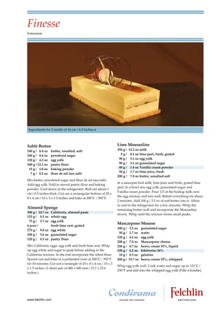 Finesse
Entremets




 Ingredients for 3 molds of 16 cm / 6.3 inches ø




Sablé Breton                                                    Lime Mousseline
240 g / 8.4 oz    butter, unsalted, soft                        350 g /   12.2 oz milk
240 g / 8.4 oz    powdered sugar                                  5g/      0.1 oz lime peel, fresh, grated
120 g / 4.2 oz    egg yolk                                       90 g /    3.1 oz egg yolk
340 g / 12.1 oz   pastry flour                                   90 g /    3.1 oz granulated sugar
 15 g / 1.0 oz    baking powder                                  40 g /    1.4 oz Vanilla cream powder
                                                                 50 g /    1.7 oz lime juice, fresh
  7 g / 0.2 oz    fleur de sel (sea salt)
                                                                200 g /    7.0 oz butter, unsalted soft
Mix butter, powdered sugar and fleur de sel (sea salt).
                                                                In a saucepan boil milk, lime juice and fresh, grated lime
Add egg yolk. Fold in sieved pastry flour and baking
                                                                peel. In a bowl mix egg yolk, granulated sugar and
powder. Cool down in the refrigerator. Roll out about 1
                                                                Vanilla cream powder. Pour 1/3 of the boiling milk over
cm / 0.5 inches thick. Cut out a rectangular bottom of 25 x
                                                                the egg mixture and mix well. Reboil everything for about
8 x 4 cm / 10 x 3 x 1.5 inches and bake at 200°C / 392°F.
                                                                2 minutes. Add 100 g / 3.5 oz of soft butter into it. Allow
                                                                to cool in the refrigerator for a few minutes. Whip the
Almond Sponge                                                   remaining butter well and incorporate the Mousseline
300 g / 10.7 oz   California, almond paste
                                                                slowly. Whip until the mixture forms small peaks.
125 g / 4.5 oz    whole egg
 75 g / 2.7 oz    egg yolk
                                                                Mascarpone Mousse
6 pces /          fresh lime zest, grated
                                                                100 g /   3.5 oz    granulated sugar
275 g / 9.8 oz    egg white
                                                                 50 g /   1.7 oz    water
100 g / 3.6 oz    granulated sugar
                                                                120 g /   4.2 oz    egg yolk
120 g / 4.3 oz    pastry flour
                                                                200 g /   7.0 oz    Mascarpone cheese
Mix California, eggs, egg yolk and fresh lime zest. Whip        250 g /   8.7 oz    heavy cream 35%, liquid
up egg white and sugar to peak before adding to the             120 g /   4.2 oz    Edelweiss 36%
California mixture. In the end incorporate the sifted flour.     10 g /   0.3 oz    gelatine
Spread out and bake in a preheated oven at 200°C / 392°F        450 g /   15.7 oz   heavy cream 35%, whipped
for 10 minutes. Cut out a rectangle of 25 x 8 x 4 cm / 10 x 3
                                                                Whip egg yolk well. Cook water and sugar up to 121 C /
x 1.5 inches. (1 sheet pan of 400 x 600 mm / 15.7 x 23.6
                                                                250 F and add into the whipped egg yolk (Pâté à bombe).
inches.)




www.felchlin.com
 