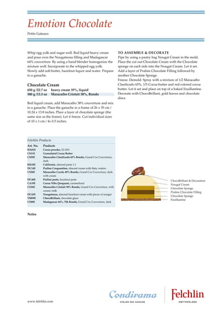 Emotion Chocolate
Petits Gateaux




Whip egg yolk and sugar well. Boil liquid heavy cream                 TO ASSEMBLE & DECORATE
and pour over the Nougatnosa filling and Madagascar                   Pipe by using a pastry bag Nougat Cream in the mold.
64% couverture. By using a hand blender homogenize the                Place the cut out Chocolate Cream with the Chocolate
mixture well. Incorporate to the whipped egg yolk.                    sponge on each side into the Nougat Cream. Let it set.
Slowly add soft butter, hazelnut liquor and water. Prepare            Add a layer of Praline Chocolate Filling followed by
to a ganache.                                                         another Chocolate Sponge.
                                                                      Freeze. Demold. Spray with a mixture of 1/2 Maracaibo
Chocolate Cream                                                       Clasificado 65%, 1/5 Cocoa butter and red colored cocoa
650 g /22.7 oz   heavy cream 35%, liquid                              butter. Let it set and place on top of a baked Feuillantine.
380 g /13.3 oz   Maracaibo Criolait 38%, Rondo                        Decorate with ChocoBrillant, gold leaves and chocolate
                                                                      discs.
Boil liquid cream, add Maracaibo 38% couverture and mix
to a ganache. Place the ganache in a frame of 26 x 35 cm /
10.24 x 13.8 inches. Place a layer of chocolate sponge (the
same size as the frame). Let it freeze. Cut individual sizes
of 10 x 1 cm / 4x 0.5 inches.




Felchlin Products
Art. No.   Products
HA01E      Cocoa powder, 22 24%
CS11E      Granulated Cocoa Butter
CS59E      Maracaibo Clasificado 65% Rondo, Grand Cru Couverture,
           dark
KK43E      California, almond paste 1:1
DC14E      Praline Croquantine, almond cream with flaky wafers
CS58E      Maracaibo Creole 49% Rondo, Grand Cru Couverture, dark
           with cream
DC46E      Praline paste, hazelnut paste
CA19E      Cocoa Nibs Qroquant, caramelized
CS36E      Maracaibo Criolait 38% Rondo, Grand Cru Couverture, with
           cream/ milk
DC43E      Nougatnosa, almond hazelnut cream with pieces of nougat
TM99E      ChocoBrillant, chocolate glaze
CS88E      Madagascar 64%, 72h Rondo, Grand Cru Couverture, dark



Notes




www.felchlin.com
 