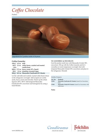 Coffee Chocolate
Pralines




Ingredients for 2 praline molds of 24 pieces


Coffee Ganache:                                              TO ASSEMBLE & DECORATE
140 g / 4.9 oz    milk                                       Cast the praline mold once with Maracaibo Criolait 38%
 60 g / 2.1 oz    coffee beans, crushed and roasted          couverture. Fill up with the Coffee Ganache and let it
  1 pce           vanilla bean                               crystallize at room temperature overnight. Seal with
500 g / 17.5 oz   heavy cream 35%, liquid                    tempered Maracaibo Criolait 38% couverture and place in
 30 g / 1.0 oz    trimoline, inverted sugar                  the refrigerator. Demold.
300 g / 10.5 oz   Maracaibo Clasificado 65% Rondo
Let the cold milk and crushed, roasted coffee beans infuse
in the refrigerator overnight. Add scraped out vanilla       Felchlin Products
seeds, heavy cream and trimoline. Warm up the whole          Art. No.   Products
                                                             CS59E      Maracaibo Clasificado 65% Rondo, Grand Cru Couverture,
liquid to 30 C / 86 F. Add tempered Maracaibo
                                                                        Dark
Clasificado 65% couverture and homogenize by using a         CS36E      Maracaibo Criolait 38% Rondo, Grand Cru Couverture, with
hand blender.                                                           milk/cream


                                                             Notes




www.felchlin.com
 