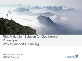 Risk Mitigation Solution for Geothermal
Projects –
Way to support Financing
Iceland, March 5-8, 2013
Stephan A. Jacob
 
