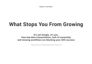 What Stops You From Growing
It’s not Google, it’s you.
How bad data interpretation, lack of ownership
and missing workflows are blocking your SEO success
Stephan Reiss, VP Marketing Rocket Internet SE
 