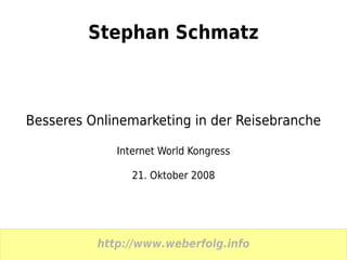 Stephan Schmatz



Besseres Onlinemarketing in der Reisebranche

             Internet World Kongress

                21. Oktober 2008




          http://www.weberfolg.info
 