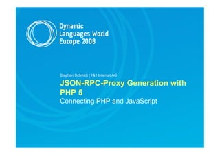 Stephan Schmidt | 1&1 Internet AG

JSON-RPC-Proxy Generation with
PHP 5
Connecting PHP and JavaScript