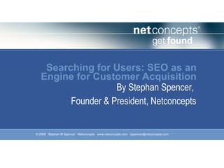 Searching for Users: SEO as an Engine for Customer Acquisition By Stephan Spencer,  Founder & President, Netconcepts 