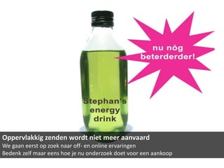 Oppervlakkig zenden wordt niet meer aanvaard
We gaan eerst op zoek naar off- en online ervaringen
Bedenk zelf maar eens hoe je nu onderzoek doet voor een aankoop
 