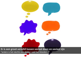 Er is een groot verschil tussen sociaal doen en sociaal zijn
“anders is het slechts een doekje voor het bloeden…”
 